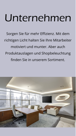 Unternehmen Sorgen Sie für mehr Effizienz. Mit dem richtigen Licht halten Sie Ihre Mitarbeiter motiviert und munter. Aber auch Produktauslagen und Shopbeleuchtung finden Sie in unserem Sortiment.